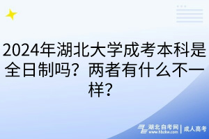 2024年湖北大學(xué)成考本科是全日制嗎？兩者有什么不一樣？