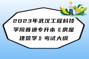 2023年武漢工程科技學(xué)院普通專升本《房屋建筑學(xué)》考試大綱