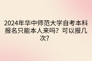 2024年華中師范大學(xué)自考本科報(bào)名只能本人來(lái)嗎？可以報(bào)幾次？