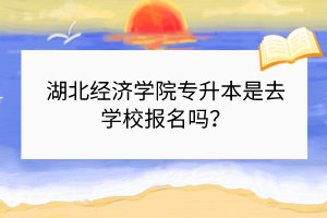 湖北經(jīng)濟學(xué)院專升本是去學(xué)校報名嗎？