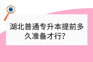 湖北普通專升本提前多久準(zhǔn)備才行？