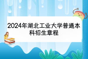 2024年湖北工業(yè)大學(xué)普通本科招生章程