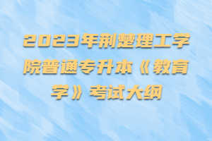 2023年荊楚理工學院普通專升本《教育學》考試大綱