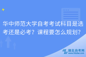 華中師范大學(xué)自考考試科目是選考還是必考？課程要怎么規(guī)劃？