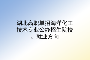 湖北高職單招海洋化工技術(shù)專業(yè)公辦招生院校、就業(yè)方向