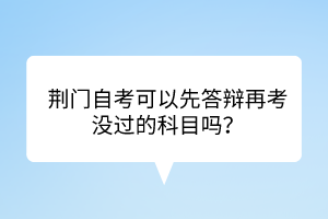 荊門自考?可以先答辯再考沒過的科目嗎？