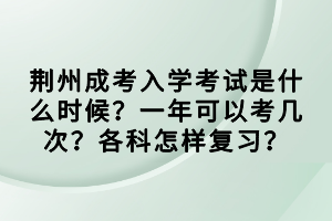 荊州成考入學(xué)考試是什么時候？一年可以考幾次？各科怎樣復(fù)習(xí)？