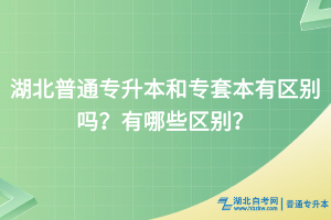 湖北普通專升本和專套本有區(qū)別嗎？有哪些區(qū)別？
