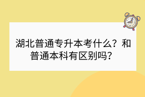 ?湖北普通專(zhuān)升本考什么？和普通本科有區(qū)別嗎？