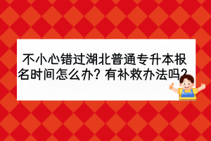 不小心錯(cuò)過(guò)湖北普通專(zhuān)升本報(bào)名時(shí)間怎么辦？有補(bǔ)救辦法嗎？