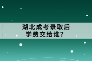 湖北成考錄取后學費交給誰？