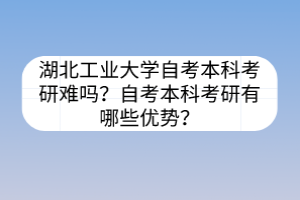 湖北工業(yè)大學自考本科考研難嗎？自考本科考研有哪些優(yōu)勢？