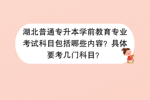 湖北普通專升本學前教育專業(yè)考試科目包括哪些內(nèi)容？具體要考幾門科目？