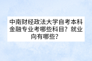 中南財經(jīng)政法大學(xué)自考本科金融專業(yè)考哪些科目？就業(yè)向有哪些？