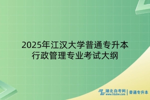 2025年江漢大學(xué)普通專(zhuān)升本行政管理專(zhuān)業(yè)考試大綱