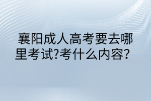 襄陽成人高考要去哪里考試?考什么內(nèi)容？