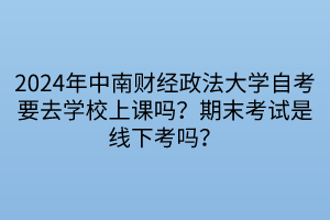 2024年中南財(cái)經(jīng)政法大學(xué)自考要去學(xué)校上課嗎？期末考試是線下考嗎？