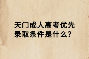 天門成人高考優(yōu)先錄取條件是什么？