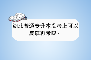 湖北普通專升本沒考上可以復(fù)讀再考嗎？