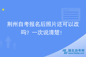 荊州自考報(bào)名后照片還可以改嗎？一次說清楚！