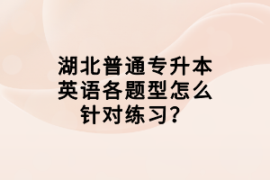 湖北普通專升本英語各題型怎么針對練習(xí)？