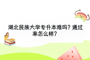 湖北民族大學(xué)專升本難嗎？通過率怎么樣？