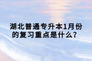 湖北普通專升本1月份的復習重點是什么？