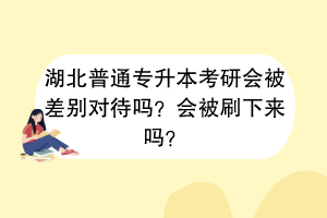 湖北普通專升本考研會(huì)被差別對(duì)待嗎？會(huì)被刷下來嗎？
