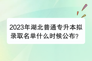 2023年湖北普通專升本擬錄取名單什么時候公布？