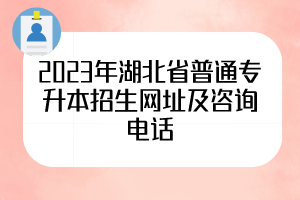 2023年湖北省普通專升本招生網(wǎng)址及咨詢電話，50所院校全