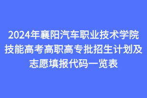 2024年襄陽汽車職業(yè)技術學院技能高考高職高專批招生計劃及志愿填報代碼一覽表