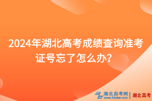 2024年湖北高考成績(jī)查詢準(zhǔn)考證號(hào)忘了怎么辦？