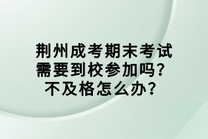 荊州成考期末考試需要到校參加嗎？不及格怎么辦？