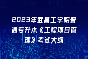 2023年武昌工學(xué)院普通專(zhuān)升本《工程項(xiàng)目管理》考試大綱