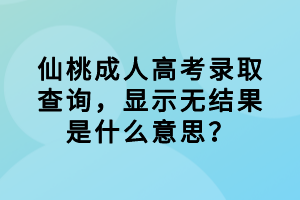 仙桃成人高考錄取查詢，顯示無結果是什么意思？