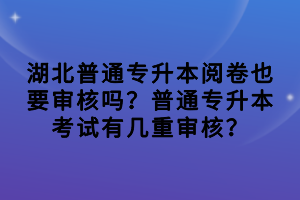 湖北普通專升本閱卷也要審核嗎？普通專升本考試有幾重審核？