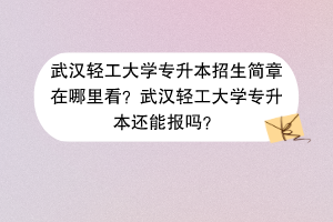 ?武漢輕工大學(xué)專升本招生簡(jiǎn)章在哪里看？武漢輕工大學(xué)專升本還能報(bào)嗎？