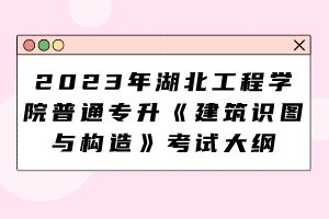 2023年湖北工程學院普通專升本《建筑識圖與構造》考試大綱