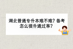 湖北普通專升本難不難？備考怎么提升通過率？