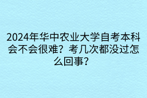 2024年華中農業(yè)大學自考本科會不會很難？考幾次都沒過怎么回事？