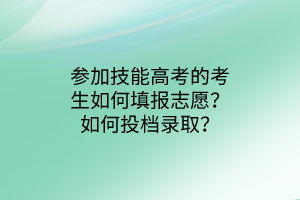 參加技能高考的考生如何填報志愿？如何投檔錄取？