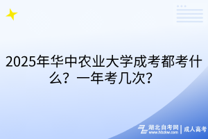 2025年華中農(nóng)業(yè)大學(xué)成考都考什么？一年考幾次？