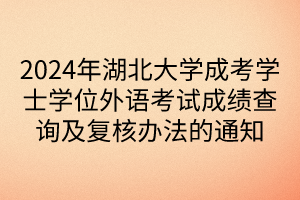 2024年湖北大學(xué)成考學(xué)士學(xué)位外語(yǔ)考試成績(jī)查詢(xún)及復(fù)核辦法的通知