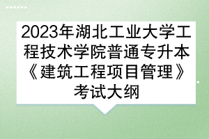 2023年湖北工業(yè)大學(xué)工程技術(shù)學(xué)院普通專升本《建筑工程項目管理》考試大綱
