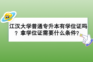 江漢大學(xué)普通專升本有學(xué)位證嗎？拿學(xué)位證需要什么條件？