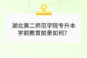 湖北第二師范學(xué)院專升本學(xué)前教育前景如何？