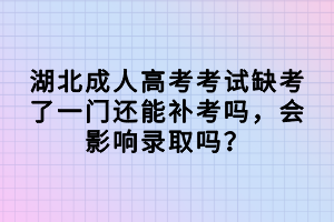 湖北成人高考考試缺考了一門還能補(bǔ)考嗎，會(huì)影響錄取嗎？