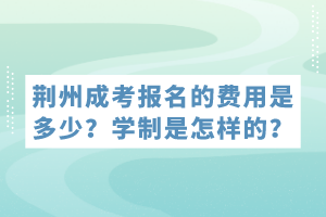 荊州成考報(bào)名的費(fèi)用是多少？學(xué)制是怎樣的？