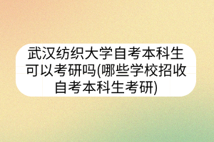 武漢紡織大學(xué)自考本科生可以考研嗎(哪些學(xué)校招收自考本科生考研)