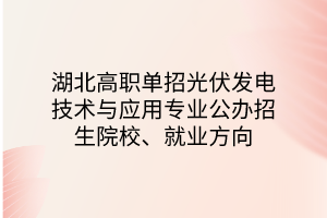 湖北高職單招光伏發(fā)電技術(shù)與應(yīng)用專業(yè)公辦招生院校、就業(yè)方向